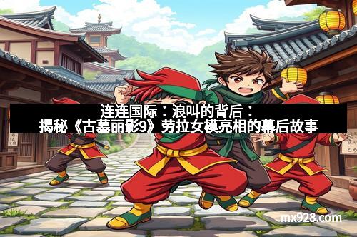 连连国际：浪叫的背后：揭秘《古墓丽影9》劳拉女模亮相的幕后故事